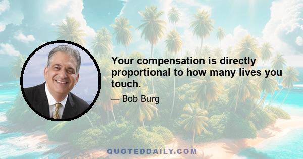 Your compensation is directly proportional to how many lives you touch.