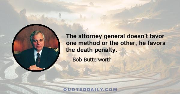 The attorney general doesn't favor one method or the other, he favors the death penalty.