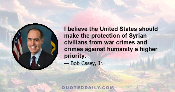 I believe the United States should make the protection of Syrian civilians from war crimes and crimes against humanity a higher priority.