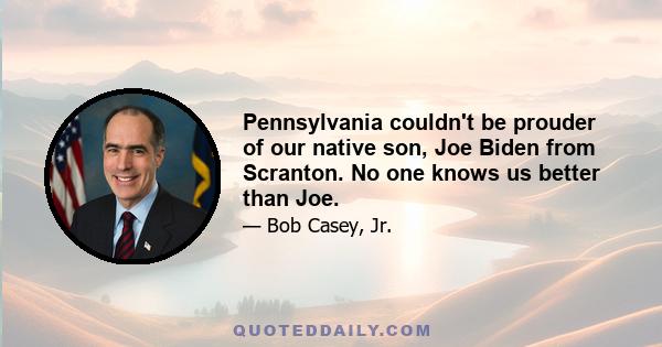 Pennsylvania couldn't be prouder of our native son, Joe Biden from Scranton. No one knows us better than Joe.