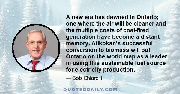 A new era has dawned in Ontario; one where the air will be cleaner and the multiple costs of coal-fired generation have become a distant memory. Atikokan's successful conversion to biomass will put Ontario on the world