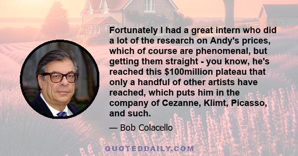 Fortunately I had a great intern who did a lot of the research on Andy's prices, which of course are phenomenal, but getting them straight - you know, he's reached this $100million plateau that only a handful of other