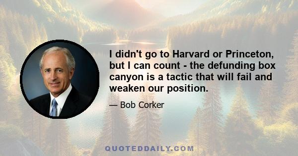 I didn't go to Harvard or Princeton, but I can count - the defunding box canyon is a tactic that will fail and weaken our position.