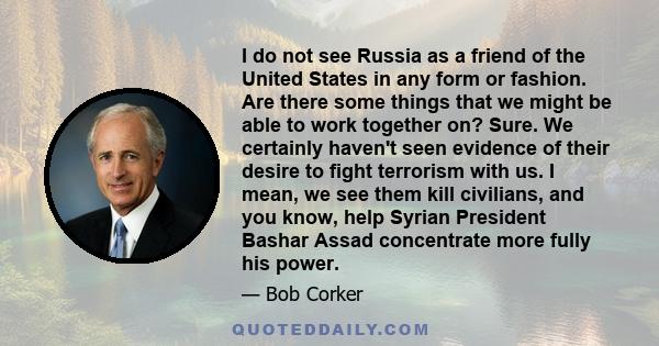 I do not see Russia as a friend of the United States in any form or fashion. Are there some things that we might be able to work together on? Sure. We certainly haven't seen evidence of their desire to fight terrorism