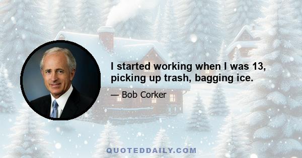 I started working when I was 13, picking up trash, bagging ice.