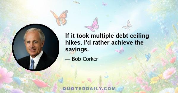 If it took multiple debt ceiling hikes, I'd rather achieve the savings.