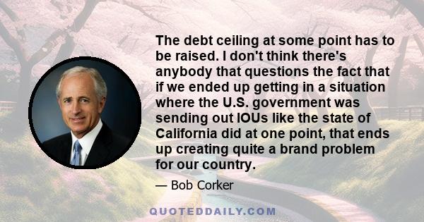 The debt ceiling at some point has to be raised. I don't think there's anybody that questions the fact that if we ended up getting in a situation where the U.S. government was sending out IOUs like the state of