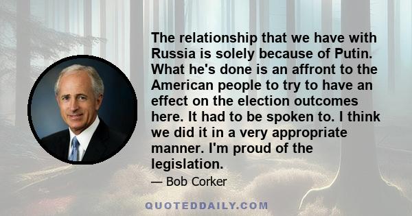 The relationship that we have with Russia is solely because of Putin. What he's done is an affront to the American people to try to have an effect on the election outcomes here. It had to be spoken to. I think we did it 