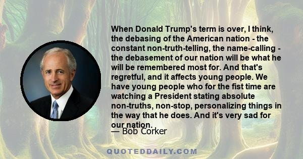 When Donald Trump's term is over, I think, the debasing of the American nation - the constant non-truth-telling, the name-calling - the debasement of our nation will be what he will be remembered most for. And that's