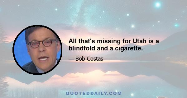 All that's missing for Utah is a blindfold and a cigarette.