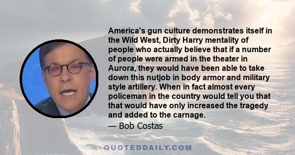 America's gun culture demonstrates itself in the Wild West, Dirty Harry mentality of people who actually believe that if a number of people were armed in the theater in Aurora, they would have been able to take down