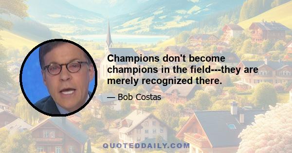 Champions don't become champions in the field---they are merely recognized there.