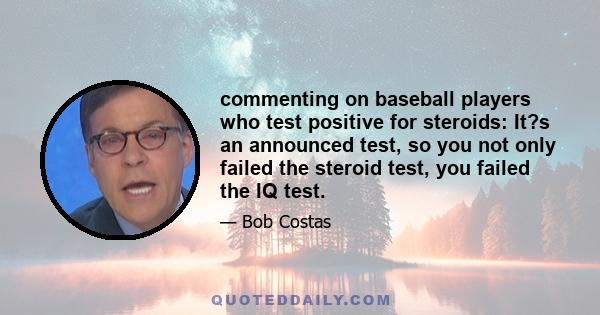 commenting on baseball players who test positive for steroids: It?s an announced test, so you not only failed the steroid test, you failed the IQ test.