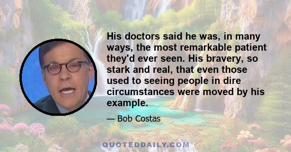 His doctors said he was, in many ways, the most remarkable patient they'd ever seen. His bravery, so stark and real, that even those used to seeing people in dire circumstances were moved by his example.