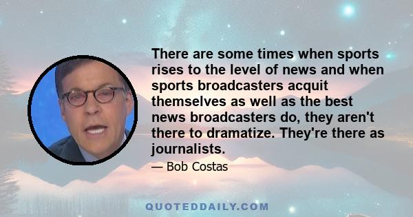 There are some times when sports rises to the level of news and when sports broadcasters acquit themselves as well as the best news broadcasters do, they aren't there to dramatize. They're there as journalists.