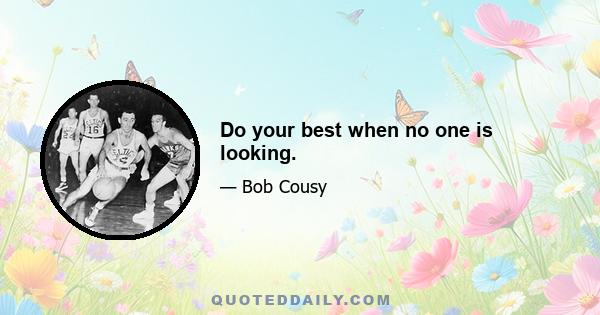 Do your best when no one is looking.