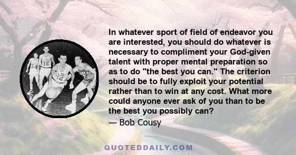 In whatever sport of field of endeavor you are interested, you should do whatever is necessary to compliment your God-given talent with proper mental preparation so as to do the best you can. The criterion should be to