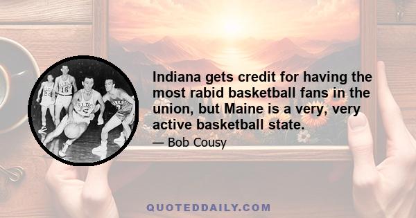 Indiana gets credit for having the most rabid basketball fans in the union, but Maine is a very, very active basketball state.