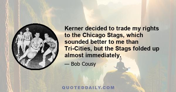 Kerner decided to trade my rights to the Chicago Stags, which sounded better to me than Tri-Cities, but the Stags folded up almost immediately.