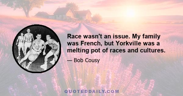 Race wasn't an issue. My family was French, but Yorkville was a melting pot of races and cultures.