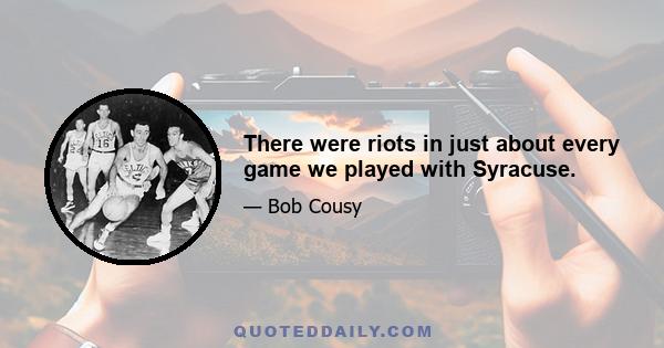 There were riots in just about every game we played with Syracuse.