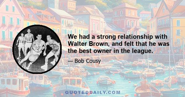 We had a strong relationship with Walter Brown, and felt that he was the best owner in the league.