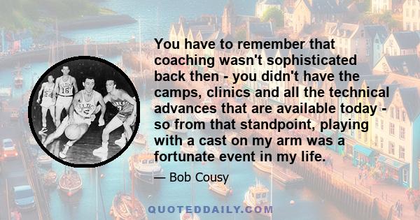 You have to remember that coaching wasn't sophisticated back then - you didn't have the camps, clinics and all the technical advances that are available today - so from that standpoint, playing with a cast on my arm was 