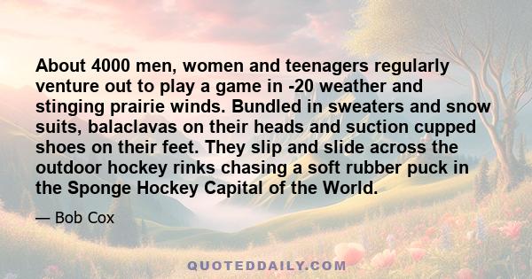 About 4000 men, women and teenagers regularly venture out to play a game in -20 weather and stinging prairie winds. Bundled in sweaters and snow suits, balaclavas on their heads and suction cupped shoes on their feet.