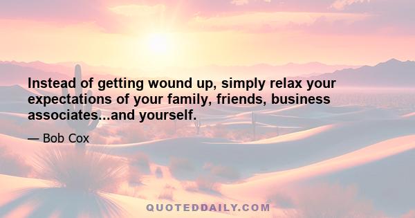 Instead of getting wound up, simply relax your expectations of your family, friends, business associates...and yourself.