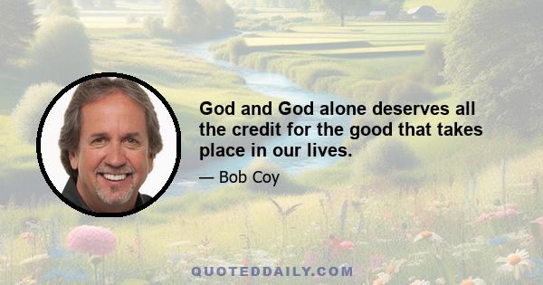 God and God alone deserves all the credit for the good that takes place in our lives.