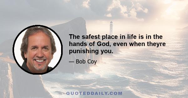 The safest place in life is in the hands of God, even when theyre punishing you.