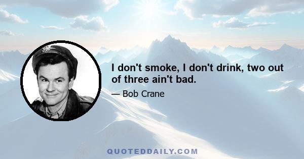 I don't smoke, I don't drink, two out of three ain't bad.