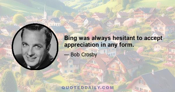 Bing was always hesitant to accept appreciation in any form.