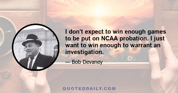 I don't expect to win enough games to be put on NCAA probation. I just want to win enough to warrant an investigation.