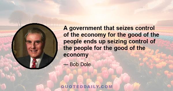 A government that seizes control of the economy for the good of the people ends up seizing control of the people for the good of the economy