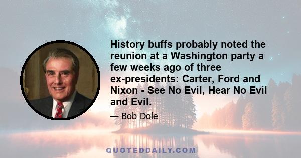 History buffs probably noted the reunion at a Washington party a few weeks ago of three ex-presidents: Carter, Ford and Nixon - See No Evil, Hear No Evil and Evil.