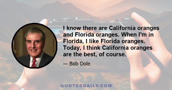 I know there are California oranges and Florida oranges. When I'm in Florida, I like Florida oranges. Today, I think California oranges are the best, of course.