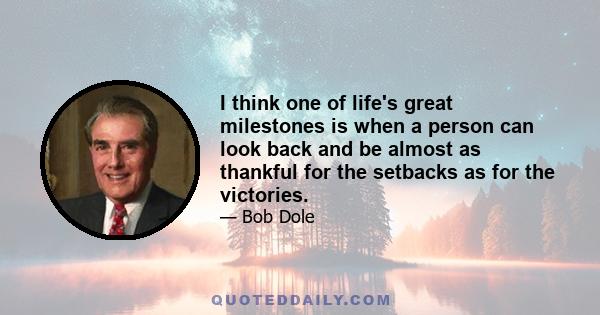 I think one of life's great milestones is when a person can look back and be almost as thankful for the setbacks as for the victories.