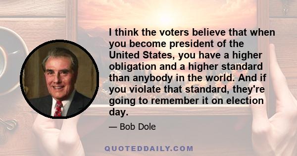 I think the voters believe that when you become president of the United States, you have a higher obligation and a higher standard than anybody in the world. And if you violate that standard, they're going to remember