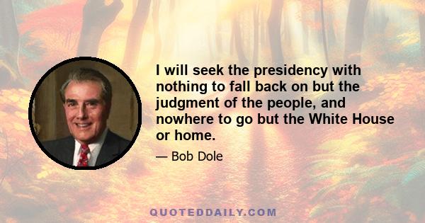 I will seek the presidency with nothing to fall back on but the judgment of the people, and nowhere to go but the White House or home.