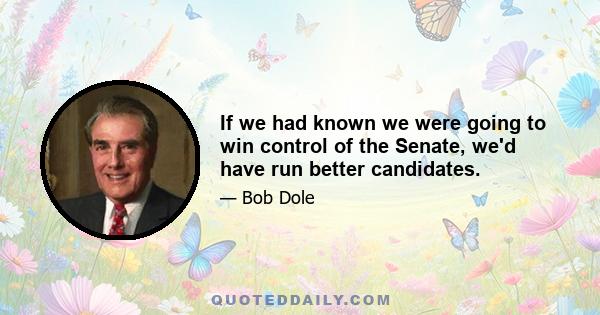 If we had known we were going to win control of the Senate, we'd have run better candidates.