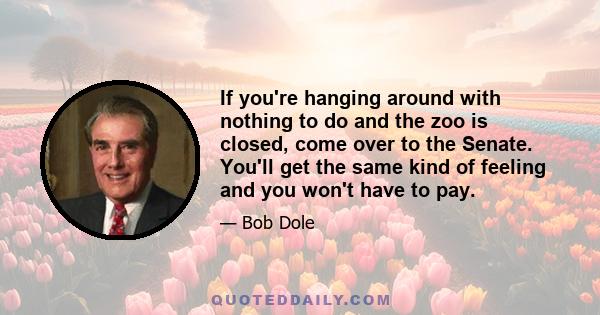 If you're hanging around with nothing to do and the zoo is closed, come over to the Senate. You'll get the same kind of feeling and you won't have to pay.