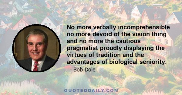 No more verbally incomprehensible no more devoid of the vision thing and no more the cautious pragmatist proudly displaying the virtues of tradition and the advantages of biological seniority.