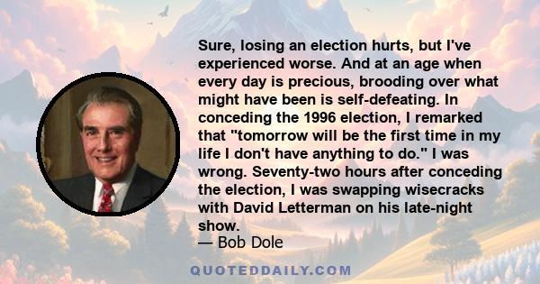 Sure, losing an election hurts, but I've experienced worse. And at an age when every day is precious, brooding over what might have been is self-defeating. In conceding the 1996 election, I remarked that tomorrow will