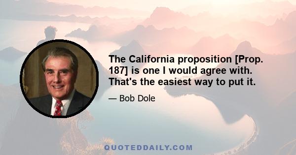 The California proposition [Prop. 187] is one I would agree with. That's the easiest way to put it.