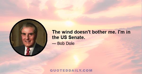 The wind doesn't bother me. I'm in the US Senate.