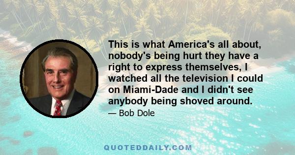 This is what America's all about, nobody's being hurt they have a right to express themselves, I watched all the television I could on Miami-Dade and I didn't see anybody being shoved around.