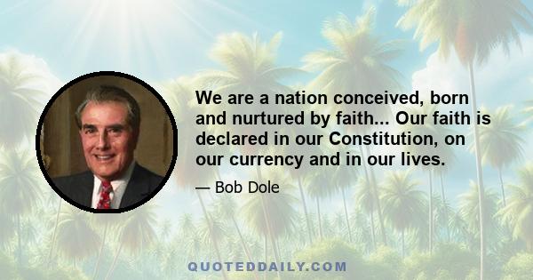 We are a nation conceived, born and nurtured by faith... Our faith is declared in our Constitution, on our currency and in our lives.