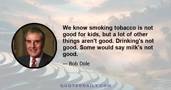 We know smoking tobacco is not good for kids, but a lot of other things aren't good. Drinking's not good. Some would say milk's not good.