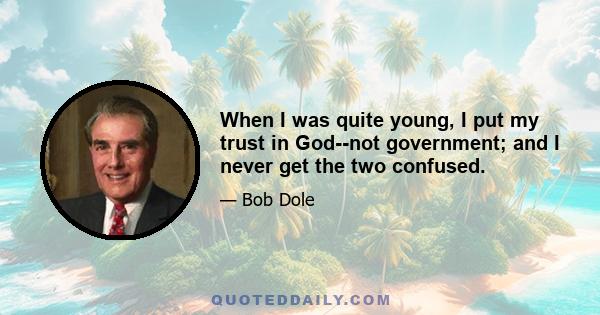 When I was quite young, I put my trust in God--not government; and I never get the two confused.